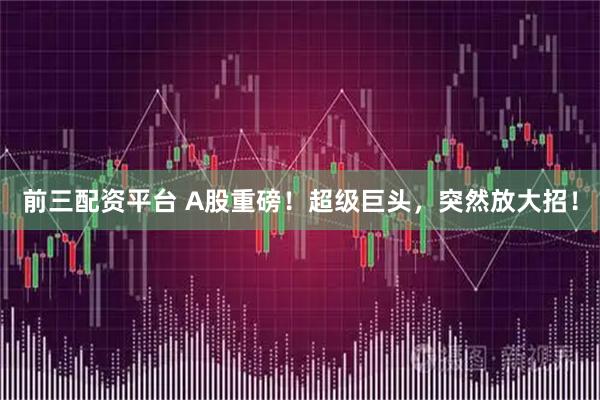 前三配资平台 A股重磅！超级巨头，突然放大招！