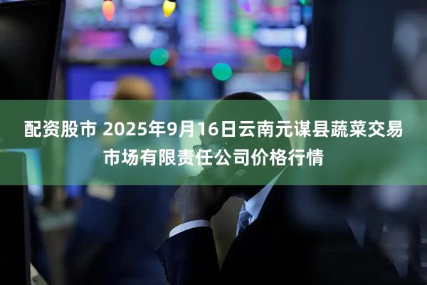 配资股市 2025年9月16日云南元谋县蔬菜交易市场有限责任公司价格行情