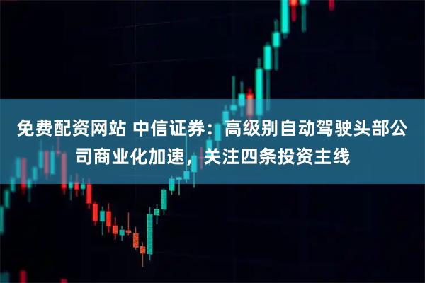 免费配资网站 中信证券：高级别自动驾驶头部公司商业化加速，关注四条投资主线