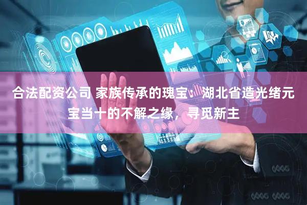 合法配资公司 家族传承的瑰宝：湖北省造光绪元宝当十的不解之缘，寻觅新主