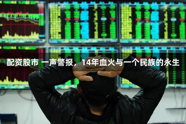 配资股市 一声警报，14年血火与一个民族的永生