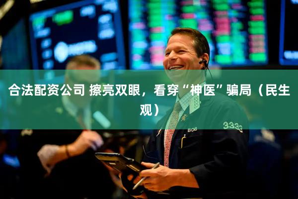 合法配资公司 擦亮双眼，看穿“神医”骗局（民生观）