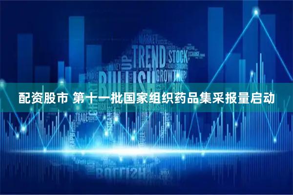 配资股市 第十一批国家组织药品集采报量启动