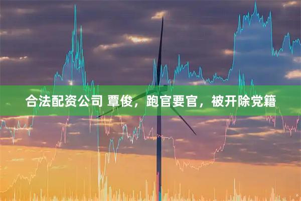 合法配资公司 覃俊，跑官要官，被开除党籍
