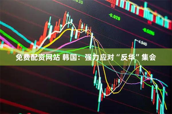 免费配资网站 韩国：强力应对“反华”集会