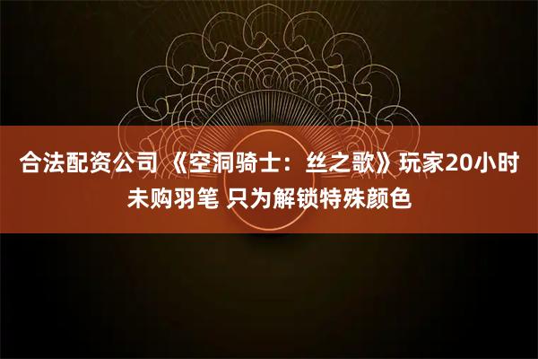 合法配资公司 《空洞骑士：丝之歌》玩家20小时未购羽笔 只为解锁特殊颜色