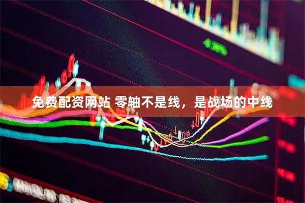 免费配资网站 零轴不是线，是战场的中线