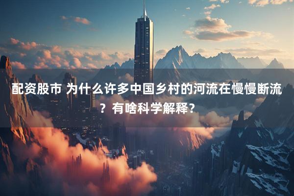 配资股市 为什么许多中国乡村的河流在慢慢断流？有啥科学解释？