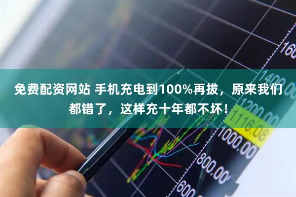 免费配资网站 手机充电到100%再拔，原来我们都错了，这样充十年都不坏！
