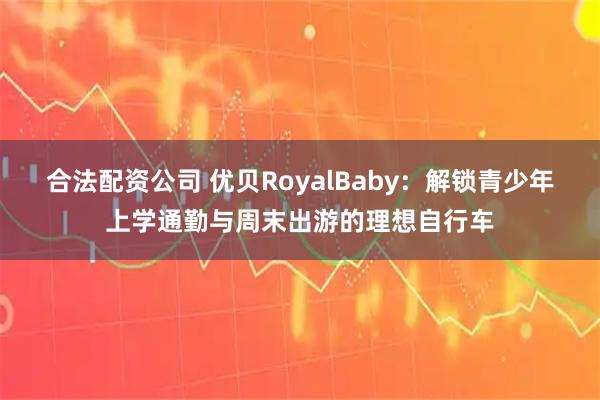 合法配资公司 优贝RoyalBaby：解锁青少年上学通勤与周末出游的理想自行车