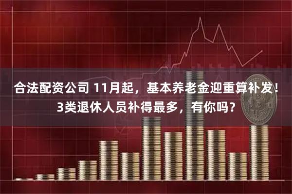 合法配资公司 11月起，基本养老金迎重算补发！3类退休人员补得最多，有你吗？
