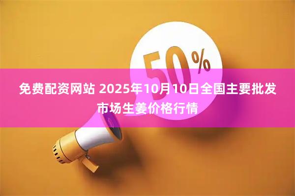 免费配资网站 2025年10月10日全国主要批发市场生姜价格行情