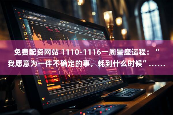 免费配资网站 1110-1116一周星座运程：“我愿意为一件不确定的事，耗到什么时候”……