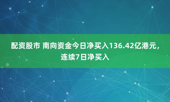 配资股市 南向资金今日净买入136.42亿港元，连续7日净买入