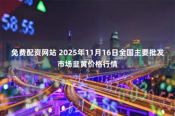 免费配资网站 2025年11月16日全国主要批发市场韭黄价格行情