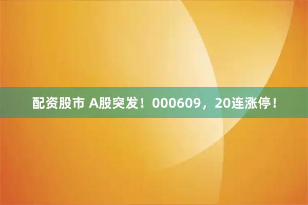 配资股市 A股突发！000609，20连涨停！