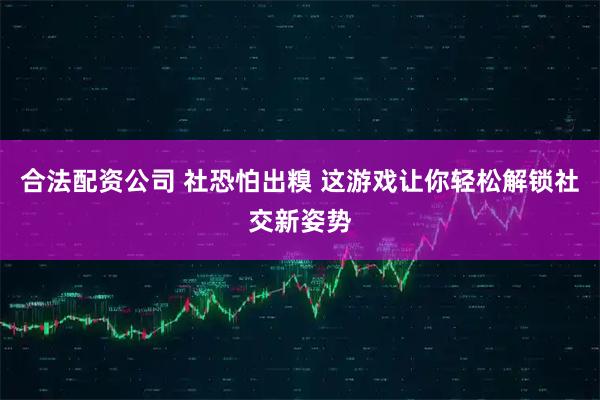 合法配资公司 社恐怕出糗 这游戏让你轻松解锁社交新姿势