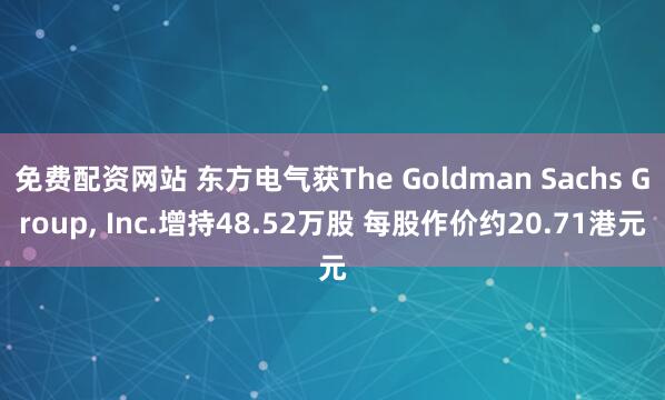 免费配资网站 东方电气获The Goldman Sachs Group, Inc.增持48.52万股 每股作价约20.71港元