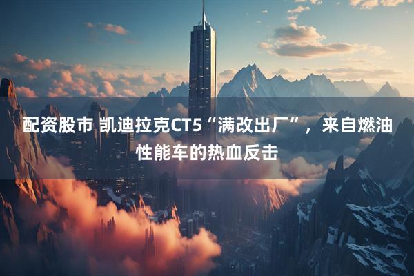 配资股市 凯迪拉克CT5“满改出厂”，来自燃油性能车的热血反击