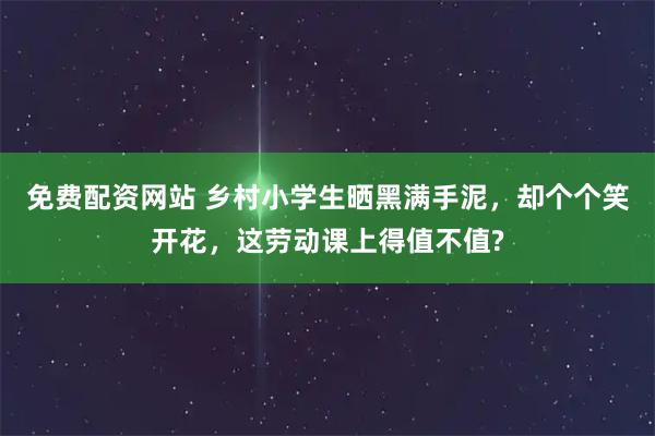 免费配资网站 乡村小学生晒黑满手泥，却个个笑开花，这劳动课上得值不值?