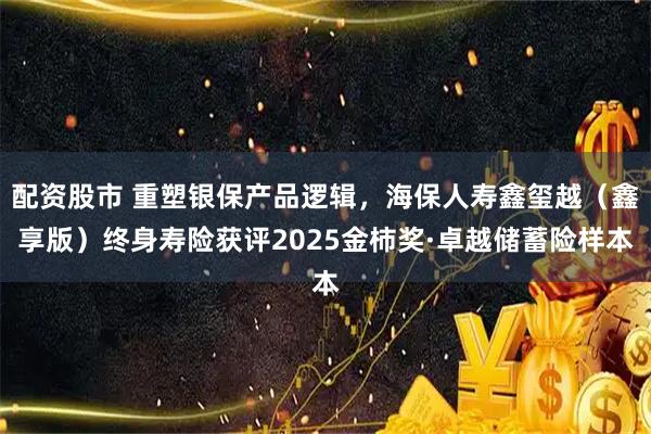 配资股市 重塑银保产品逻辑，海保人寿鑫玺越（鑫享版）终身寿险获评2025金柿奖·卓越储蓄险样本