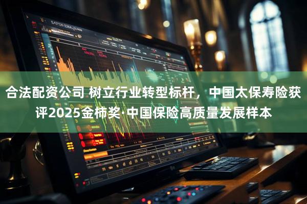 合法配资公司 树立行业转型标杆，中国太保寿险获评2025金柿奖·中国保险高质量发展样本