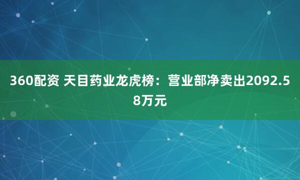 360配资 天目药业龙虎榜：营业部净卖出2092.58万元