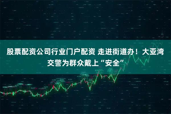 股票配资公司行业门户配资 走进街道办！大亚湾交警为群众戴上“安全”