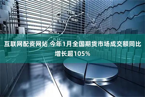 互联网配资网站 今年1月全国期货市场成交额同比增长超105%