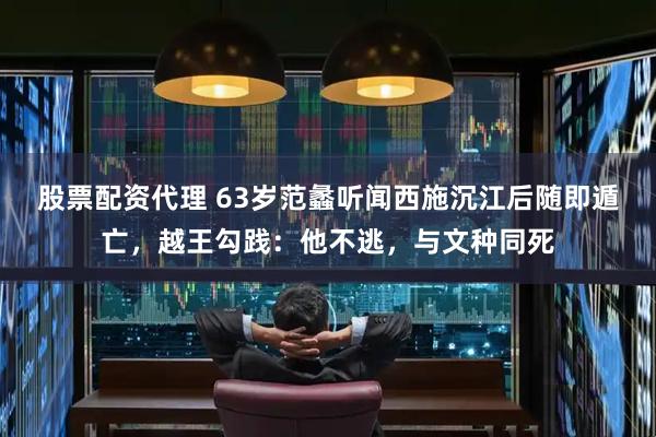 股票配资代理 63岁范蠡听闻西施沉江后随即遁亡，越王勾践：他不逃，与文种同死