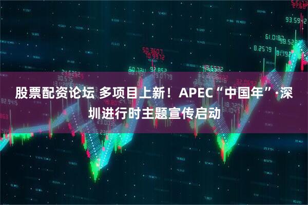股票配资论坛 多项目上新！APEC“中国年”·深圳进行时主题宣传启动