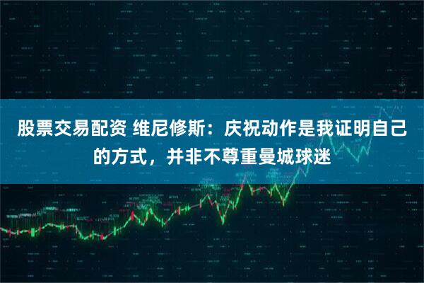 股票交易配资 维尼修斯：庆祝动作是我证明自己的方式，并非不尊重曼城球迷