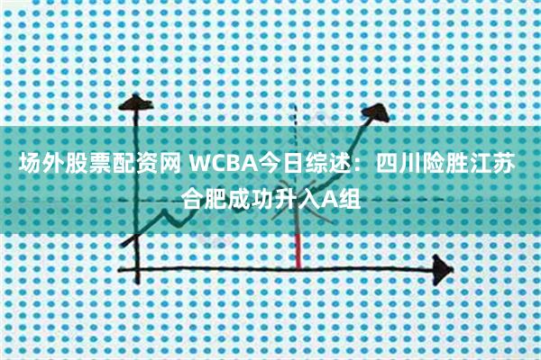 场外股票配资网 WCBA今日综述:四川险胜江苏 合肥成功升入A组