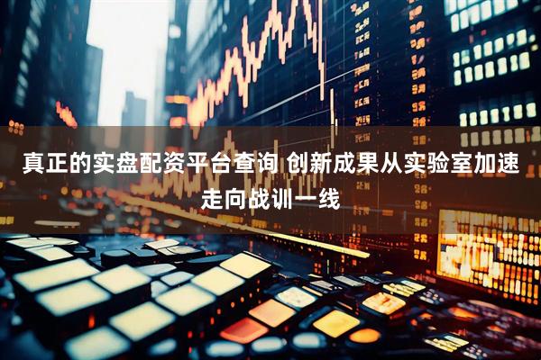 真正的实盘配资平台查询 创新成果从实验室加速走向战训一线