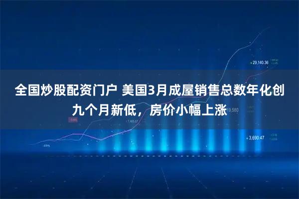 全国炒股配资门户 美国3月成屋销售总数年化创九个月新低，房价小幅上涨