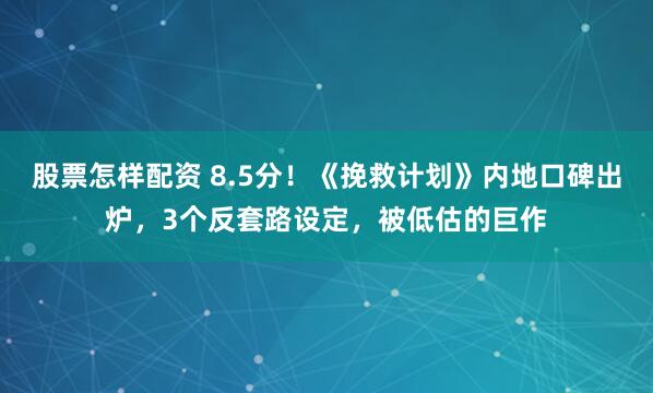 股票怎样配资 8.5分!《挽救计划》内地口碑出炉,3个反套路设定,被低估的巨作