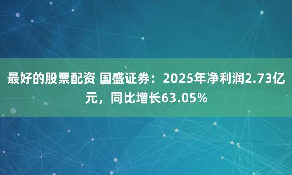 最好的股票配资 国盛证券：2025年净利润2.73亿元，同比增长63.05%