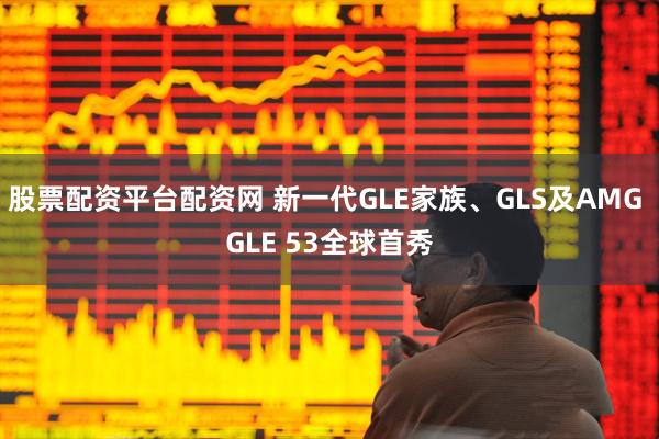 股票配资平台配资网 新一代GLE家族、GLS及AMG GLE 53全球首秀