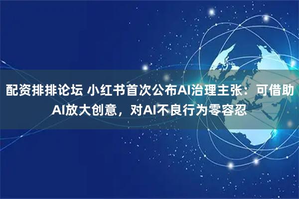 配资排排论坛 小红书首次公布AI治理主张：可借助AI放大创意，对AI不良行为零容忍