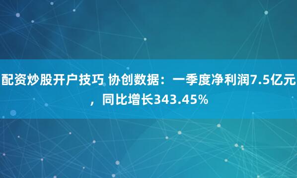 配资炒股开户技巧 协创数据：一季度净利润7.5亿元，同比增长343.45%