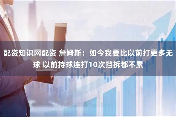 配资知识网配资 詹姆斯：如今我要比以前打更多无球 以前持球连打10次挡拆都不累