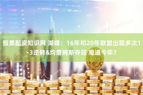 股票配资知识网 湖媒：16年和20年联盟出现多次1-3逆转&均詹姆斯夺冠 难道今年？