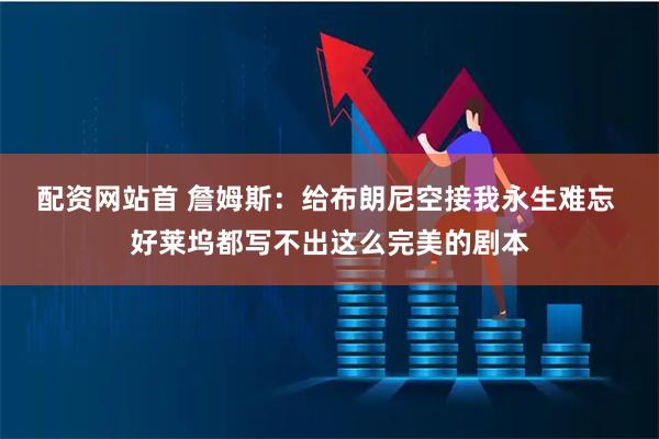 配资网站首 詹姆斯：给布朗尼空接我永生难忘 好莱坞都写不出这么完美的剧本