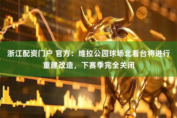 浙江配资门户 官方：维拉公园球场北看台将进行重建改造，下赛季完全关闭