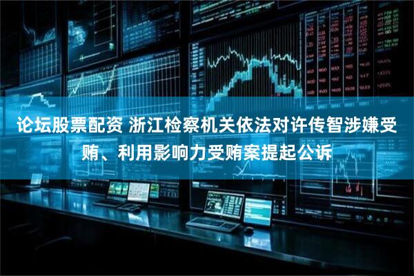 论坛股票配资 浙江检察机关依法对许传智涉嫌受贿、利用影响力受贿案提起公诉