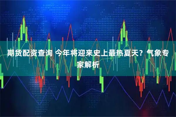 期货配资查询 今年将迎来史上最热夏天？气象专家解析