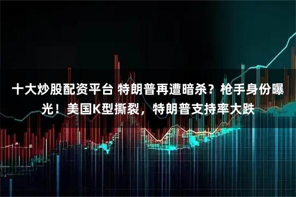 十大炒股配资平台 特朗普再遭暗杀？枪手身份曝光！美国K型撕裂，特朗普支持率大跌