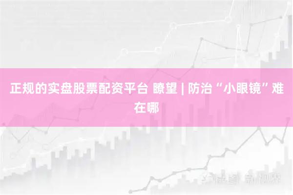 正规的实盘股票配资平台 瞭望 | 防治“小眼镜”难在哪