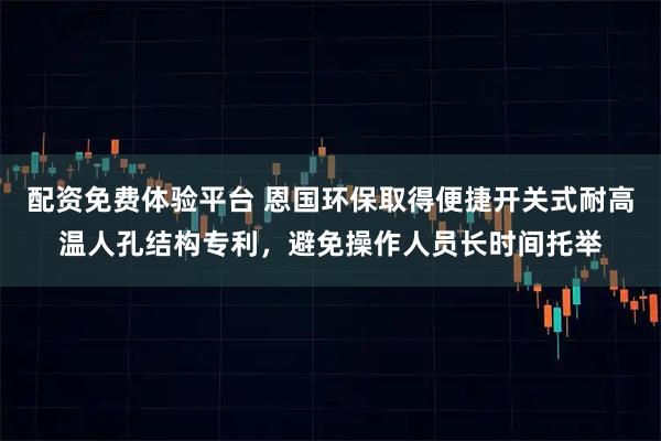 配资免费体验平台 恩国环保取得便捷开关式耐高温人孔结构专利，避免操作人员长时间托举