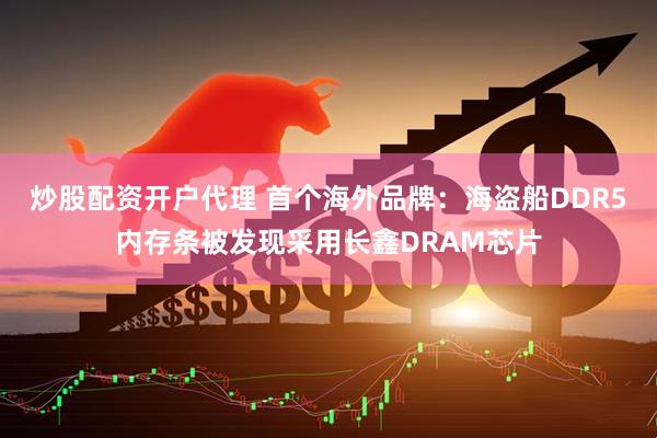 炒股配资开户代理 首个海外品牌：海盗船DDR5内存条被发现采用长鑫DRAM芯片